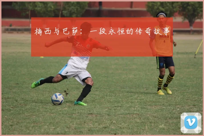 梅西与巴萨：一段永恒的传奇故事