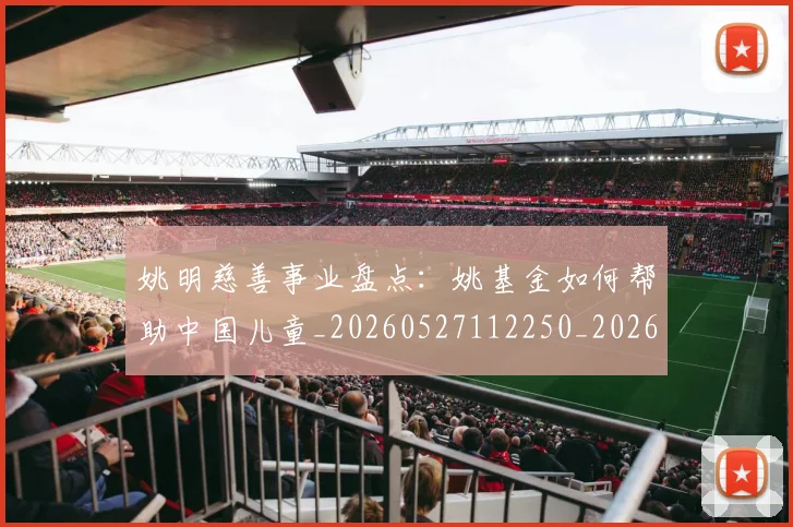 姚明慈善事业盘点：姚基金如何帮助中国儿童_20260527112250_20260703232826_20260720191943