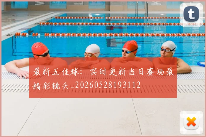 最新五佳球：实时更新当日赛场最精彩镜头_20260528193112