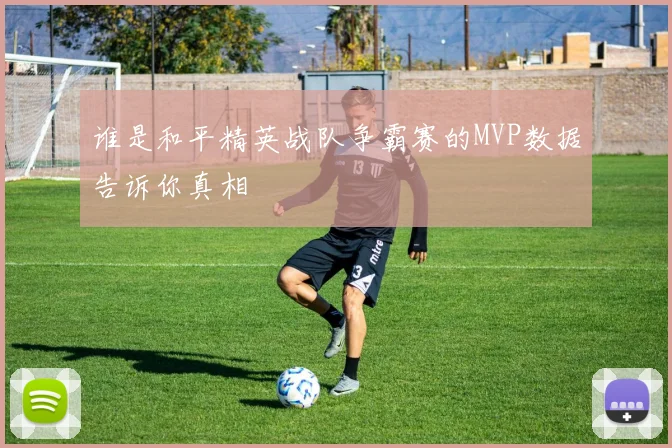 谁是和平精英战队争霸赛的MVP数据告诉你真相