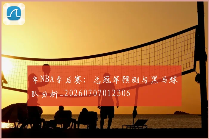 年NBA季后赛:总冠军预测与黑马球队分析_20260707012306
