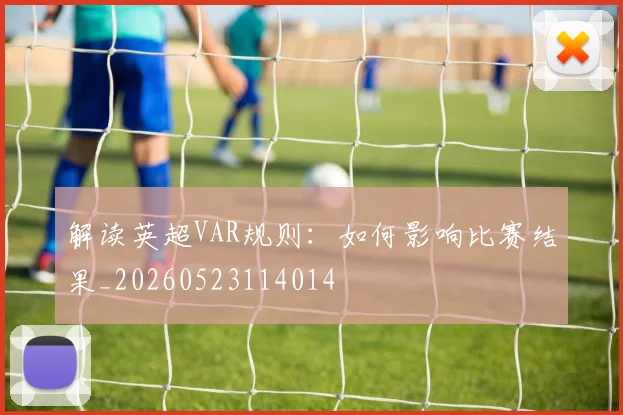 解读英超VAR规则：如何影响比赛结果_20260523114014