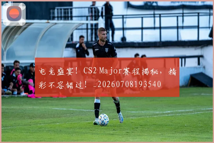 电竞盛宴!CS2 Major赛程揭秘,精彩不容错过!_20260708193540