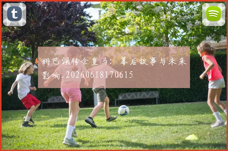 姆巴佩转会皇马:幕后故事与未来影响_20260618170615