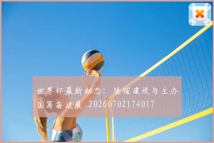 世界杯最新动态：场馆建设与主办国筹备进展_20260702174017