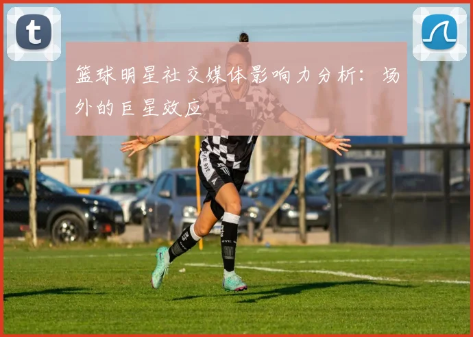 篮球明星社交媒体影响力分析：场外的巨星效应