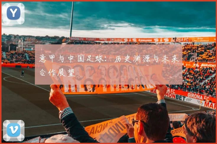 意甲与中国足球：历史渊源与未来合作展望