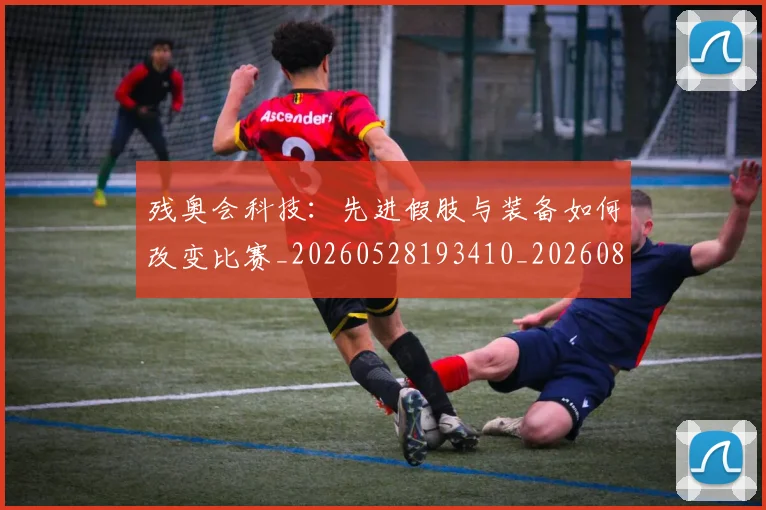 残奥会科技：先进假肢与装备如何改变比赛_20260528193410_20260801170640