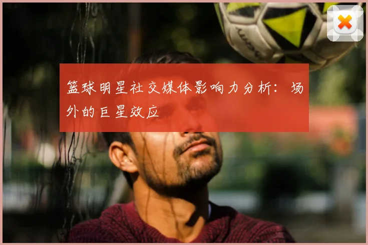 篮球明星社交媒体影响力分析：场外的巨星效应