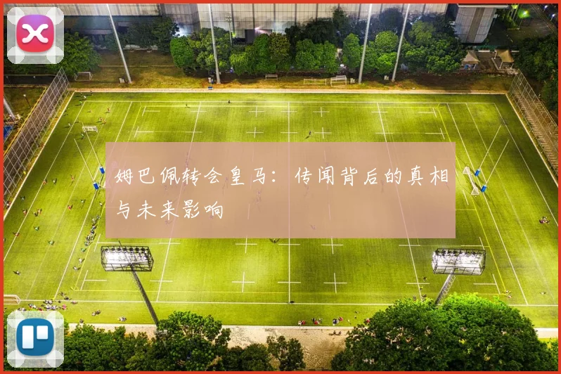 姆巴佩转会皇马:传闻背后的真相与未来影响