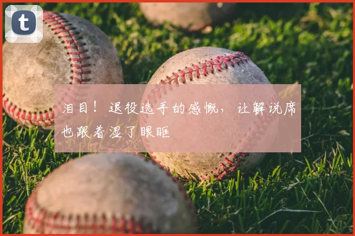 泪目！退役选手的感慨，让解说席也跟着湿了眼眶