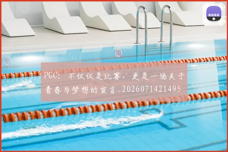 PGC:不仅仅是比赛,更是一场关于青春与梦想的宣言_20260714214958