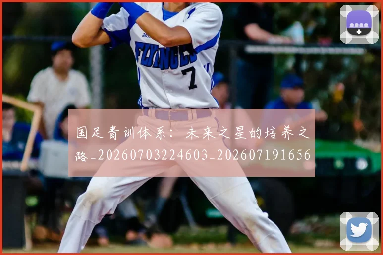 国足青训体系:未来之星的培养之路_20260703224603_20260719165646