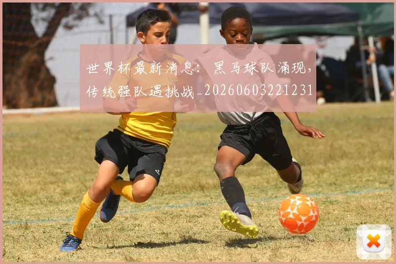 世界杯最新消息：黑马球队涌现，传统强队遇挑战_20260603221231