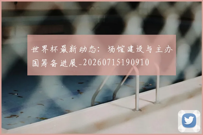 世界杯最新动态：场馆建设与主办国筹备进展_20260715190910