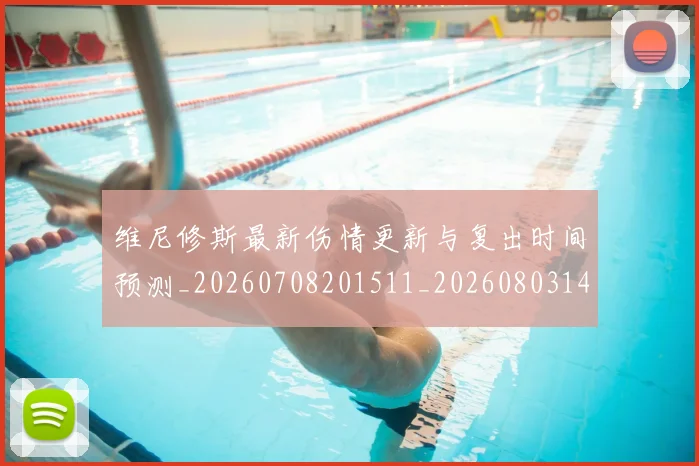 维尼修斯最新伤情更新与复出时间预测_20260708201511_20260803143121