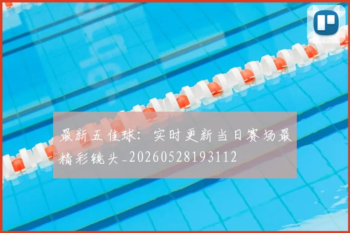 最新五佳球：实时更新当日赛场最精彩镜头_20260528193112