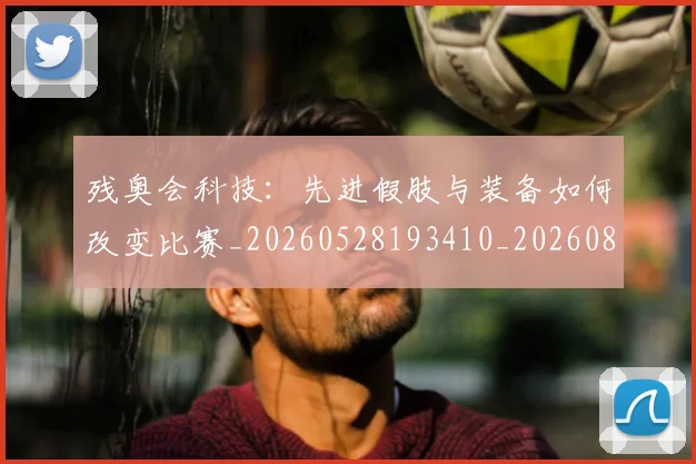 残奥会科技：先进假肢与装备如何改变比赛_20260528193410_20260801170640