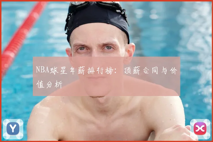 NBA球星年薪排行榜：顶薪合同与价值分析