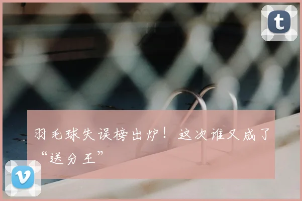 羽毛球失误榜出炉！这次谁又成了“送分王”
