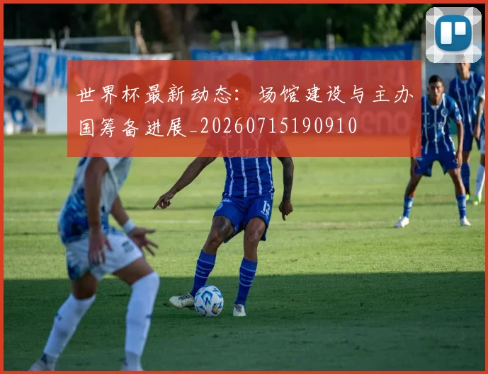 世界杯最新动态：场馆建设与主办国筹备进展_20260715190910