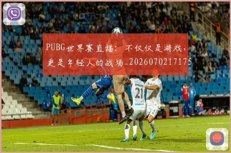PUBG世界赛直播：不仅仅是游戏，更是年轻人的战场_20260702171759_20260714215004