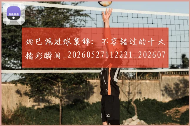 姆巴佩进球集锦：不容错过的十大精彩瞬间_20260527112221_20260703232336