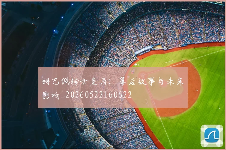 姆巴佩转会皇马：幕后故事与未来影响_20260522160622