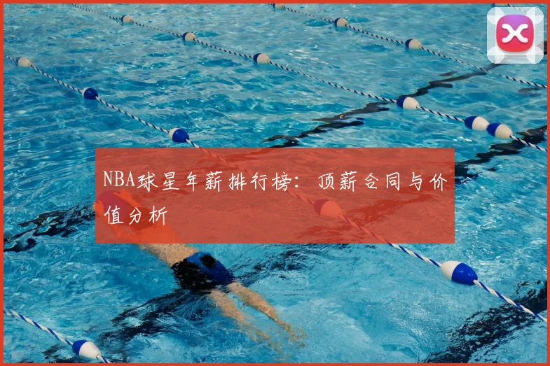 NBA球星年薪排行榜：顶薪合同与价值分析