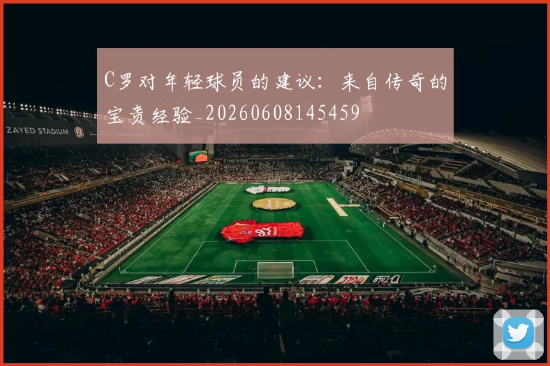C罗对年轻球员的建议：来自传奇的宝贵经验_20260608145459