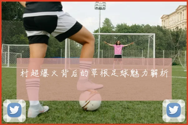 村超爆火背后的草根足球魅力解析