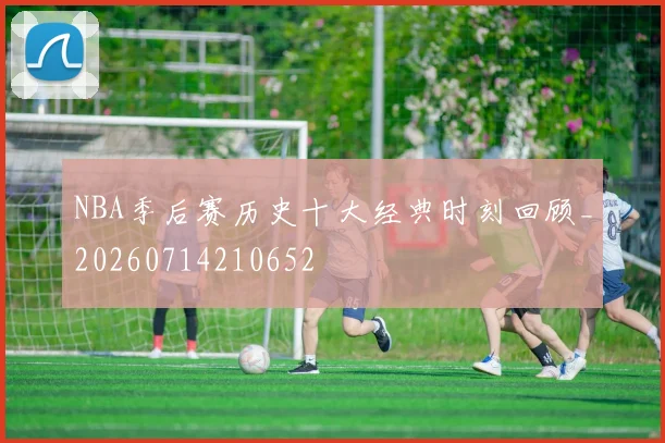 NBA季后赛历史十大经典时刻回顾_20260714210652