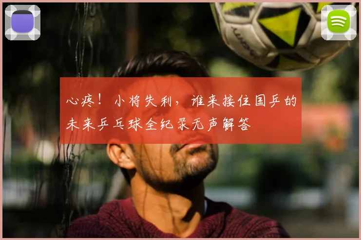 心疼！小将失利，谁来接住国乒的未来乒乓球全纪录无声解答