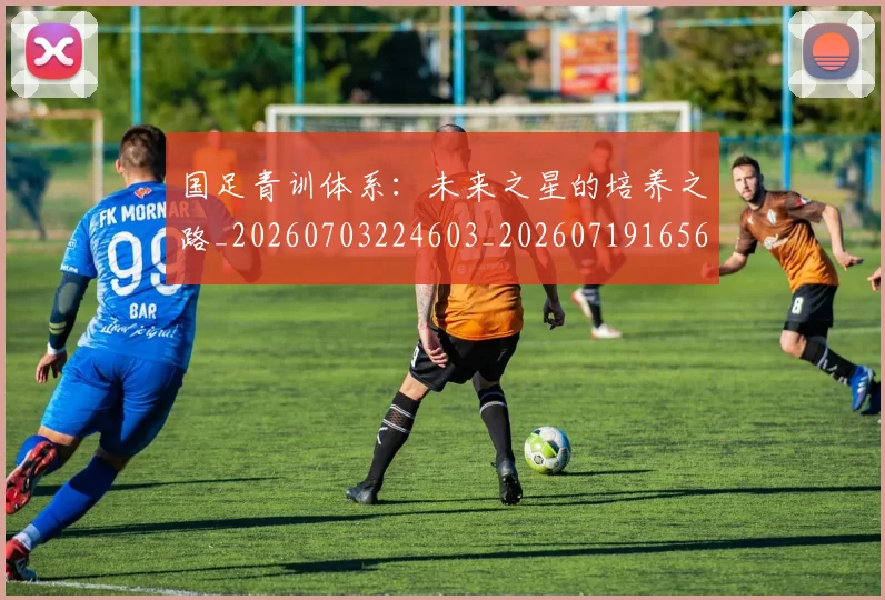 国足青训体系：未来之星的培养之路_20260703224603_20260719165646
