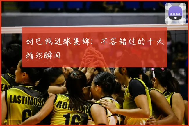 姆巴佩进球集锦：不容错过的十大精彩瞬间