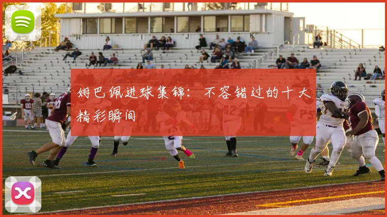 姆巴佩进球集锦:不容错过的十大精彩瞬间