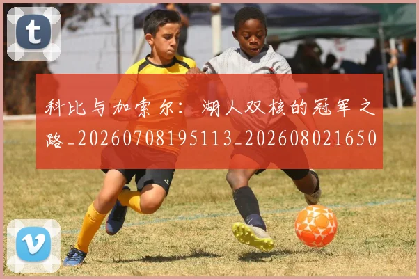 科比与加索尔：湖人双核的冠军之路_20260708195113_20260802165018