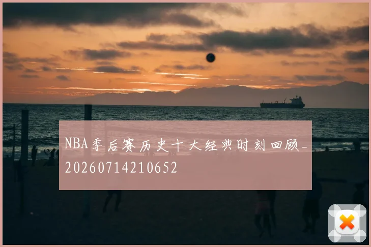 NBA季后赛历史十大经典时刻回顾_20260714210652