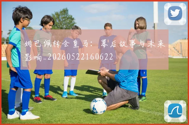姆巴佩转会皇马:幕后故事与未来影响_20260522160622