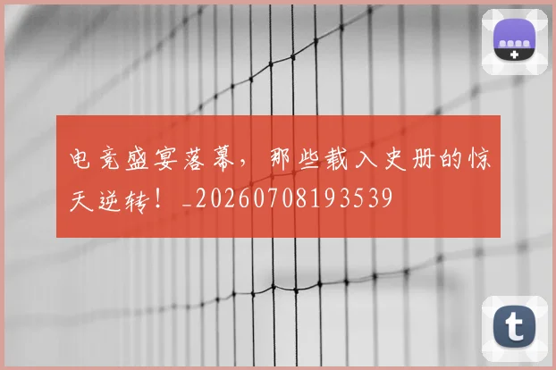 电竞盛宴落幕，那些载入史册的惊天逆转！_20260708193539