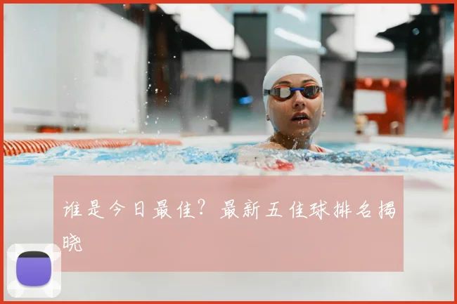 谁是今日最佳?最新五佳球排名揭晓