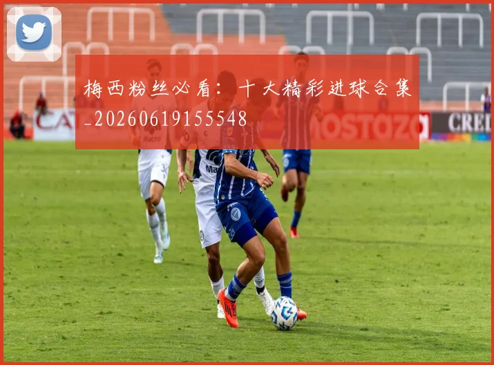 梅西粉丝必看：十大精彩进球合集_20260619155548