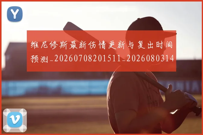 维尼修斯最新伤情更新与复出时间预测_20260708201511_20260803143121