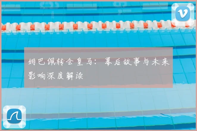 姆巴佩转会皇马:幕后故事与未来影响深度解读