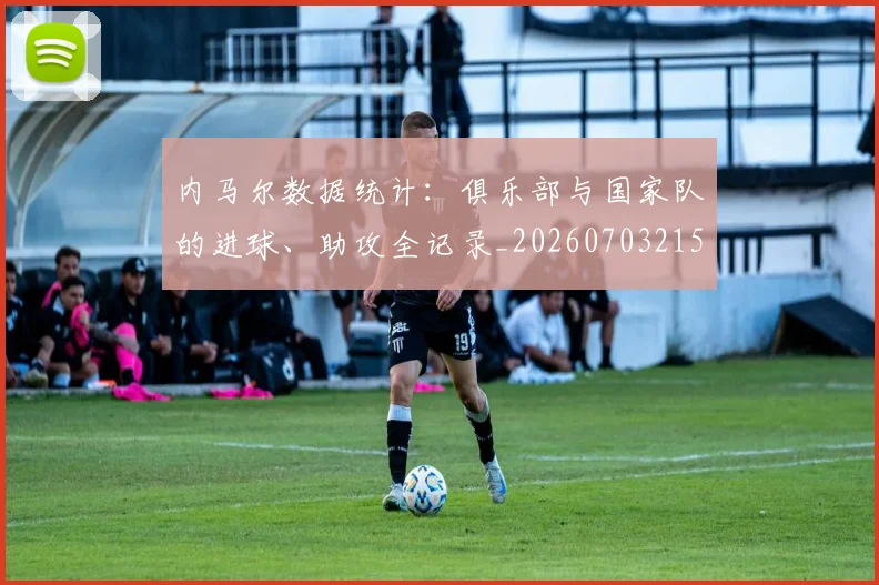 内马尔数据统计：俱乐部与国家队的进球、助攻全记录_20260703215312