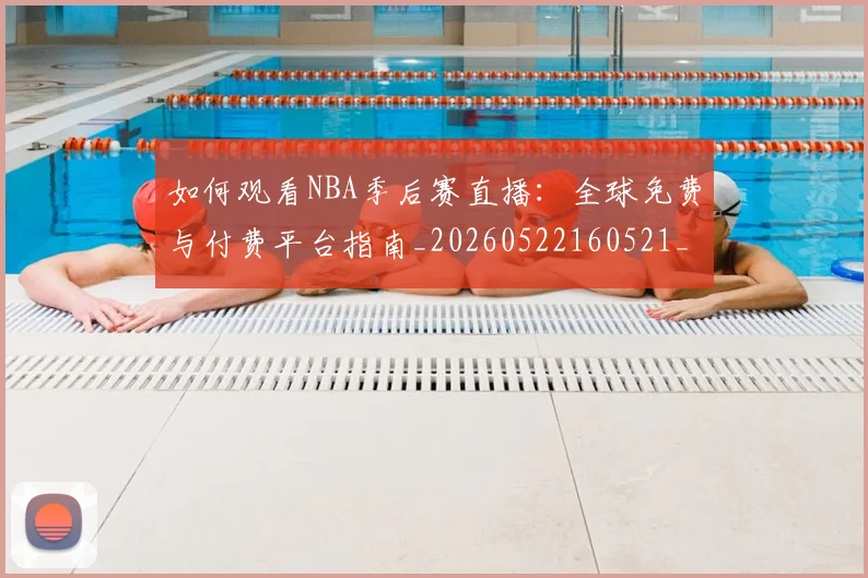如何观看NBA季后赛直播：全球免费与付费平台指南_20260522160521_20260720183038