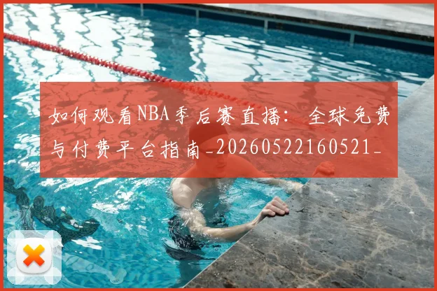 如何观看NBA季后赛直播:全球免费与付费平台指南_20260522160521_20260720183038