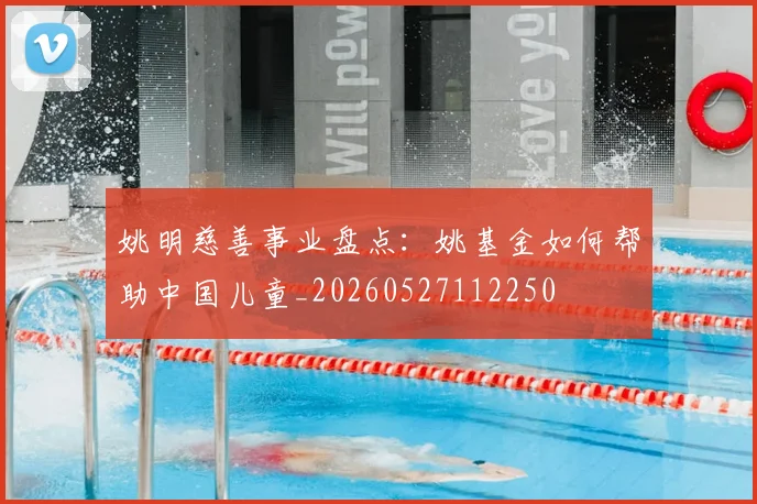 姚明慈善事业盘点：姚基金如何帮助中国儿童_20260527112250