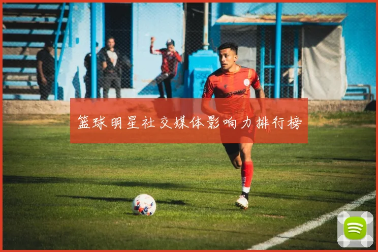 篮球明星社交媒体影响力排行榜