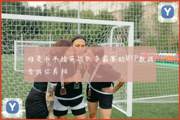 谁是和平精英战队争霸赛的MVP数据告诉你真相